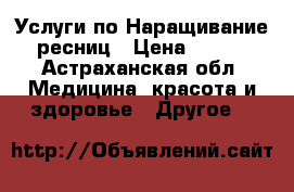  Услуги по Наращивание ресниц › Цена ­ 500 - Астраханская обл. Медицина, красота и здоровье » Другое   